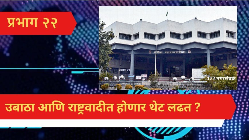 प्रभाग २२ : शिवसेना [उबाठा ]आणि राष्ट्रवादीत होणार थेट लढत ??